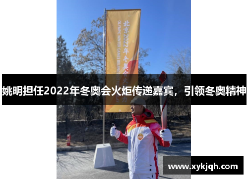 姚明担任2022年冬奥会火炬传递嘉宾，引领冬奥精神