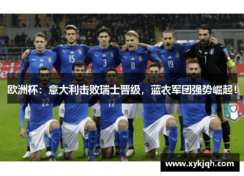 欧洲杯：意大利击败瑞士晋级，蓝衣军团强势崛起！