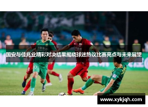 国安与佳兆业精彩对决结果揭晓球迷热议比赛亮点与未来展望