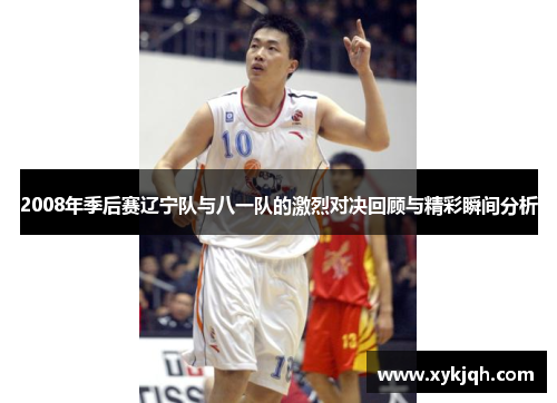 2008年季后赛辽宁队与八一队的激烈对决回顾与精彩瞬间分析