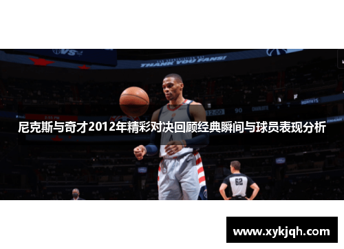 尼克斯与奇才2012年精彩对决回顾经典瞬间与球员表现分析