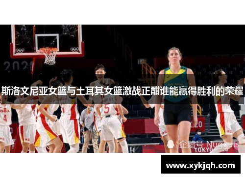 斯洛文尼亚女篮与土耳其女篮激战正酣谁能赢得胜利的荣耀