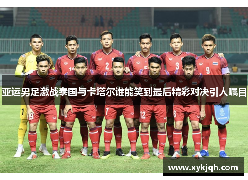 亚运男足激战泰国与卡塔尔谁能笑到最后精彩对决引人瞩目