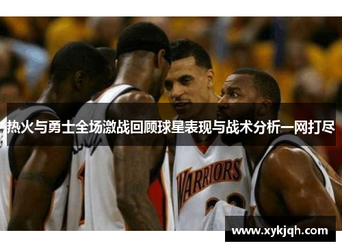 热火与勇士全场激战回顾球星表现与战术分析一网打尽