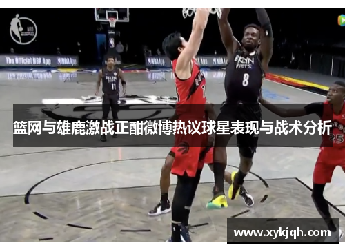 篮网与雄鹿激战正酣微博热议球星表现与战术分析
