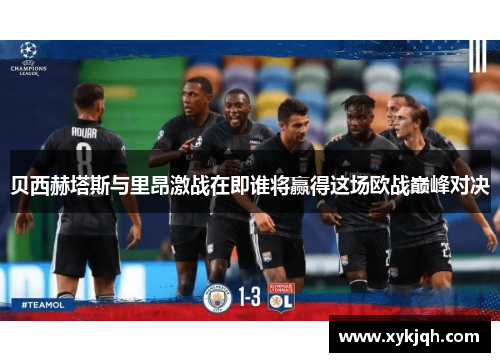 贝西赫塔斯与里昂激战在即谁将赢得这场欧战巅峰对决