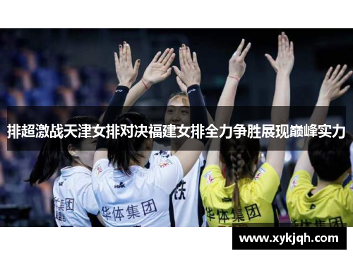 排超激战天津女排对决福建女排全力争胜展现巅峰实力