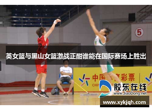 英女篮与黑山女篮激战正酣谁能在国际赛场上胜出