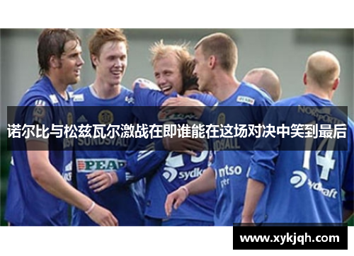 诺尔比与松兹瓦尔激战在即谁能在这场对决中笑到最后