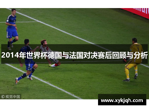 2014年世界杯德国与法国对决赛后回顾与分析