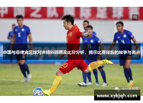 中国与菲律宾足球对决精彩回顾及比分分析，揭示比赛背后的故事与亮点