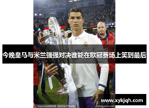 今晚皇马与米兰强强对决谁能在欧冠赛场上笑到最后
